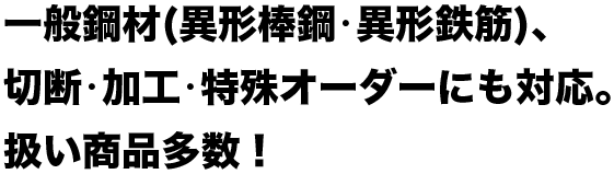 一般鋼材(異形棒鋼･異形鉄筋)､切断･加工･特殊オーダーにも対応｡扱い商品多数！